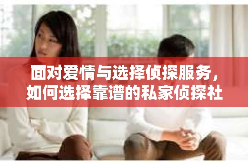 面对爱情与选择侦探服务，如何选择靠谱的私家侦探社？