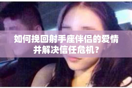 如何挽回射手座伴侣的爱情并解决信任危机？