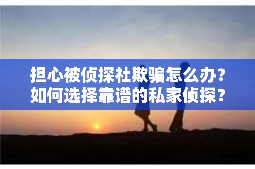 担心被侦探社欺骗怎么办？如何选择靠谱的私家侦探？