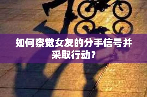 如何察觉女友的分手信号并采取行动？