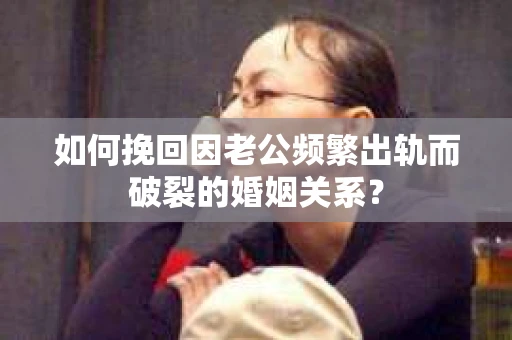 如何挽回因老公频繁出轨而破裂的婚姻关系? 如何挽回因老公频繁出轨而破裂的婚姻关系?