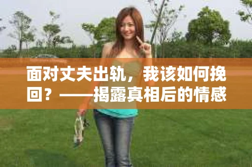 面对丈夫出轨，我该如何挽回？——揭露真相后的情感疗愈与人生决策