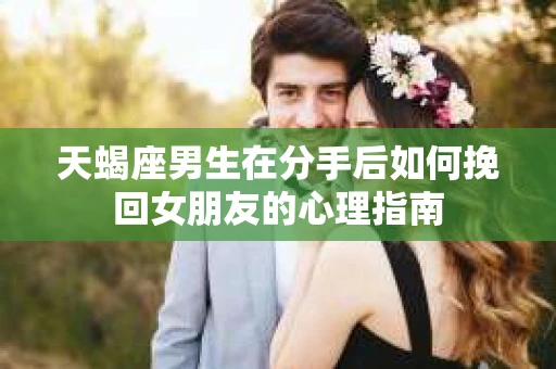 天蝎座男生在分手后如何挽回女朋友的心理指南