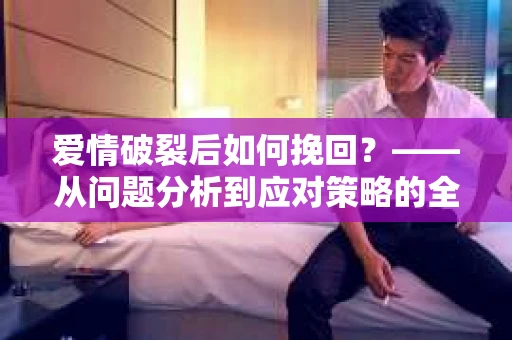 爱情破裂后如何挽回？——从问题分析到应对策略的全面指南