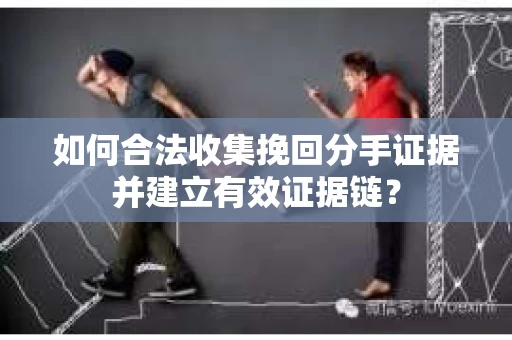 如何合法收集挽回分手证据并建立有效证据链？