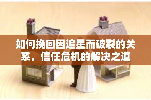 如何挽回因追星而破裂的关系，信任危机的解决之道