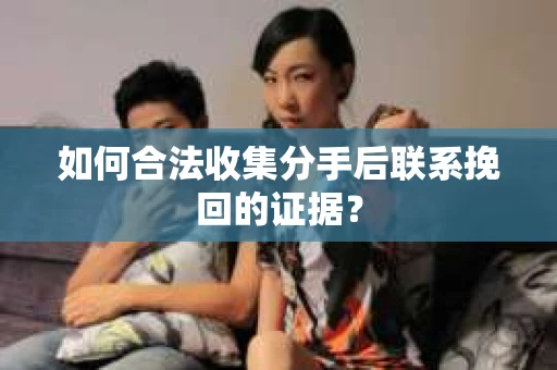 如何合法收集分手后联系挽回的证据？