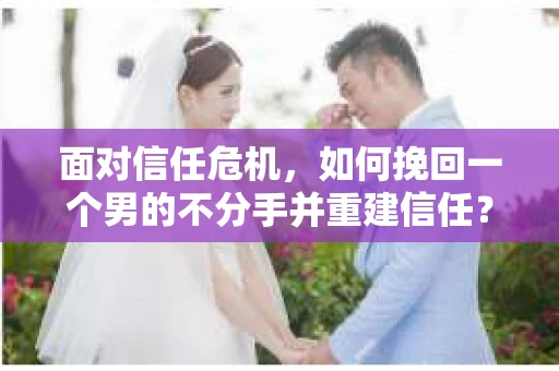 面对信任危机，如何挽回一个男的不分手并重建信任？