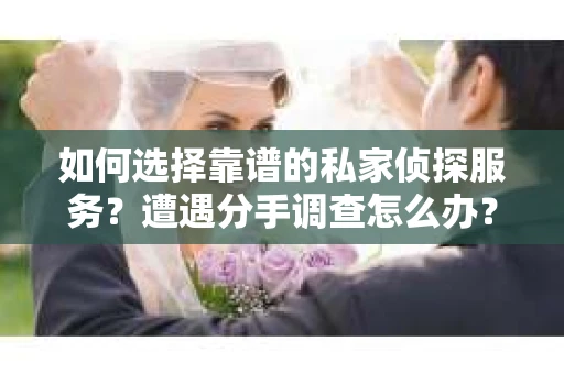 如何选择靠谱的私家侦探服务？遭遇分手调查怎么办？