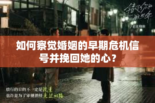 如何察觉婚姻的早期危机信号并挽回她的心？