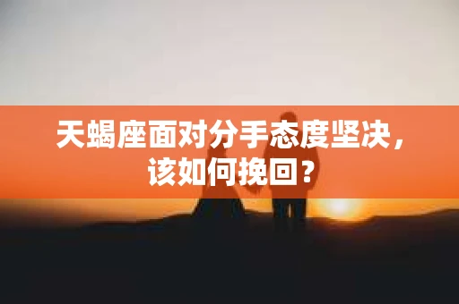 天蝎座面对分手态度坚决,该如何挽回? 天蝎座面对分手态度坚决,该如何挽回?
