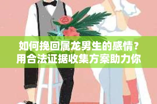 如何挽回属龙男生的感情？用合法证据收集方案助力你的努力？