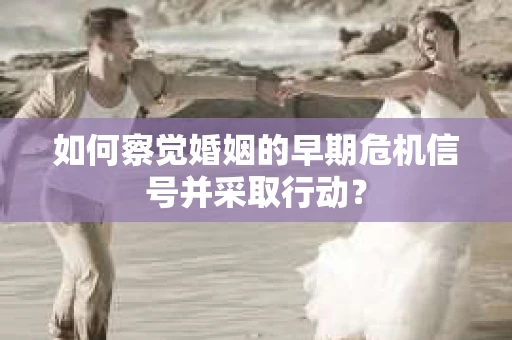 如何察觉婚姻的早期危机信号并采取行动？