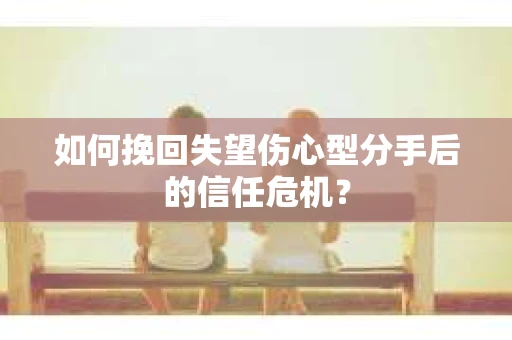 如何挽回失望伤心型分手后的信任危机？