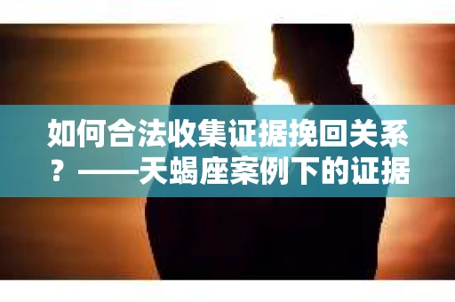 如何合法收集证据挽回关系？——天蝎座案例下的证据收集策略