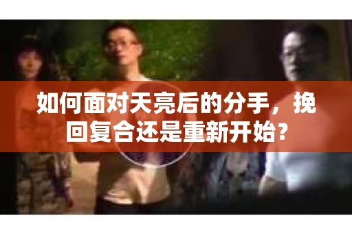 如何面对天亮后的分手，挽回复合还是重新开始？