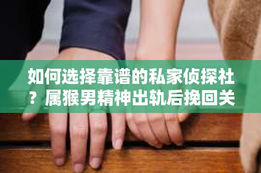 如何选择靠谱的私家侦探社？属猴男精神出轨后挽回关系的关键一步