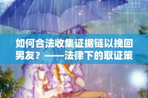 如何合法收集证据链以挽回男友？——法律下的取证策略与实践