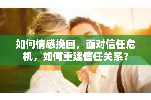 如何情感挽回，面对信任危机，如何重建信任关系？
