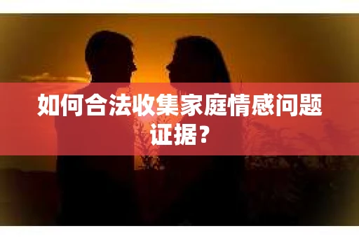 如何合法收集家庭情感问题证据？