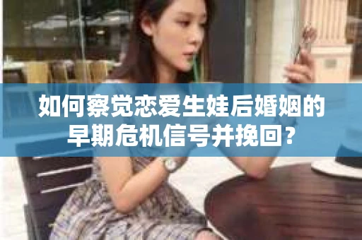 如何察觉恋爱生娃后婚姻的早期危机信号并挽回？