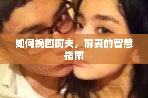 如何挽回前夫，前妻的智慧指南