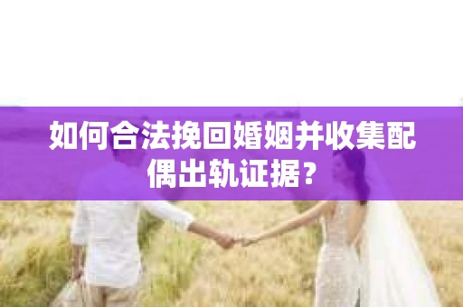 如何合法挽回婚姻并收集配偶出轨证据？