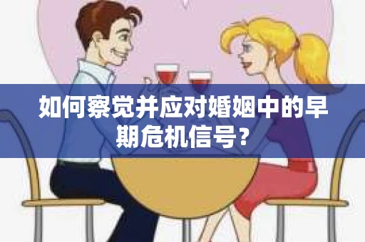 如何察觉并应对婚姻中的早期危机信号？