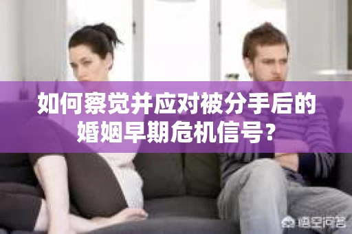 如何察觉并应对被分手后的婚姻早期危机信号？