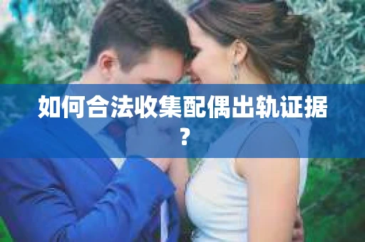 如何合法收集配偶出轨证据？