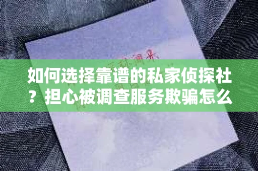 如何选择靠谱的私家侦探社？担心被调查服务欺骗怎么办？