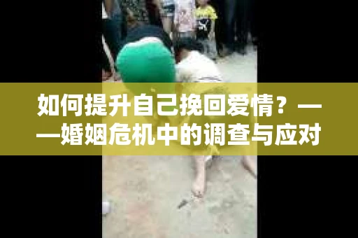 如何提升自己挽回爱情？——婚姻危机中的调查与应对策略