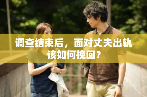 调查结束后,面对丈夫出轨该如何挽回? 调查结束后,面对丈夫出轨该如何挽回?