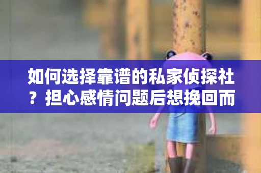 如何选择靠谱的私家侦探社？担心感情问题后想挽回而遭遇江苏女友提分手怎么办？