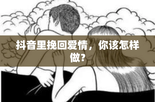 抖音里挽回爱情，你该怎样做？