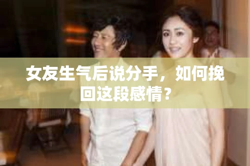 女友生气后说分手，如何挽回这段感情？