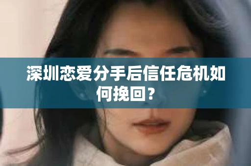 深圳恋爱分手后信任危机如何挽回？