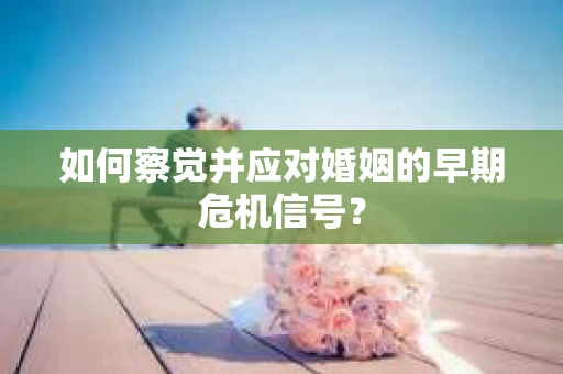 如何察觉并应对婚姻的早期危机信号? 如何察觉并应对婚姻的早期危机信号?