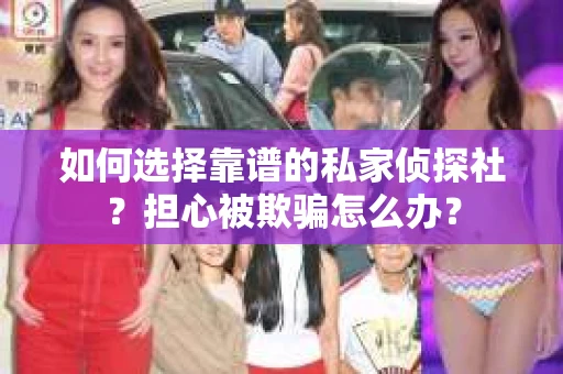 如何选择靠谱的私家侦探社？担心被欺骗怎么办？