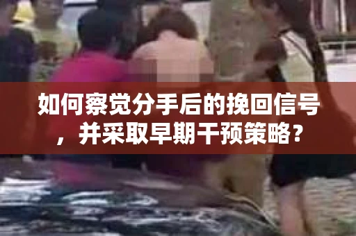 如何察觉分手后的挽回信号，并采取早期干预策略？