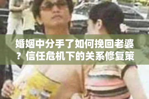 婚姻中分手了如何挽回老婆？信任危机下的关系修复策略