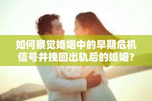 如何察觉婚姻中的早期危机信号并挽回出轨后的婚姻？