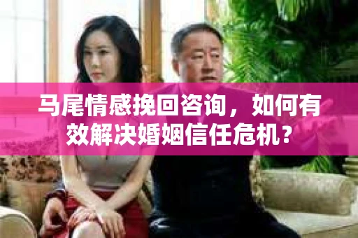 马尾情感挽回咨询，如何有效解决婚姻信任危机？