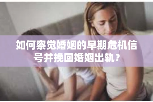 如何察觉婚姻的早期危机信号并挽回婚姻出轨？