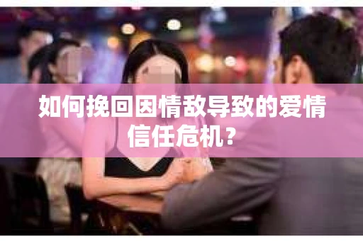 如何挽回因情敌导致的爱情信任危机？