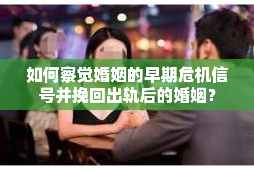 如何察觉婚姻的早期危机信号并挽回出轨后的婚姻？