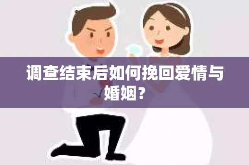 调查结束后如何挽回爱情与婚姻？