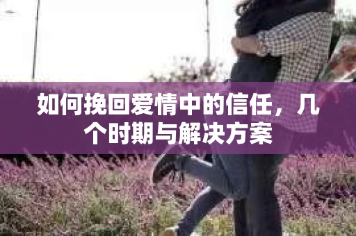 如何挽回爱情中的信任，几个时期与解决方案