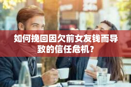 如何挽回因欠前女友钱而导致的信任危机？