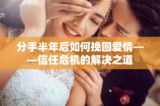 分手半年后如何挽回爱情——信任危机的解决之道